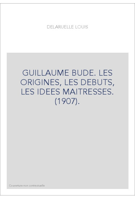 GUILLAUME BUDE. LES ORIGINES, LES DEBUTS, LES IDEES MAITRESSES. (1907).