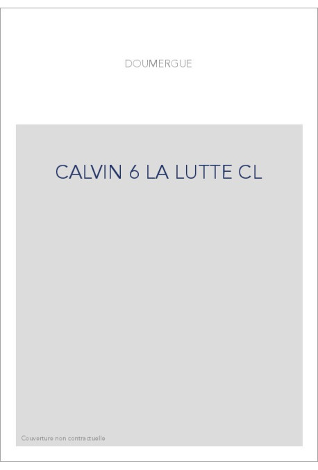 JEAN CALVIN, LES HOMMES ET LES CHOSES DE SON TEMPS. T 6 : LA LUTTE.