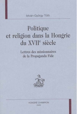POLITIQUE ET RELIGION DANS LA HONGRIE DU XVIIE SIECLE. LETTRES DES MISSIONNAIRES DE LA PROPAGANDA FIDE