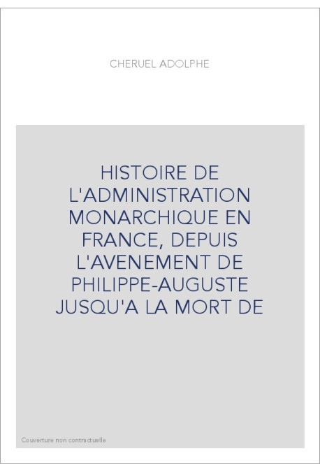 HISTOIRE DE L'ADMINISTRATION MONARCHIQUE EN FRANCE, DEPUIS L'AVENEMENT DE PHILIPPE-AUGUSTE JUSQU'A LA MORT DE