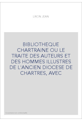 BIBLIOTHEQUE CHARTRAINE OU LE TRAITE DES AUTEURS ET DES HOMMES ILLUSTRES DE L'ANCIEN DIOCESE DE CHARTRES, AVEC