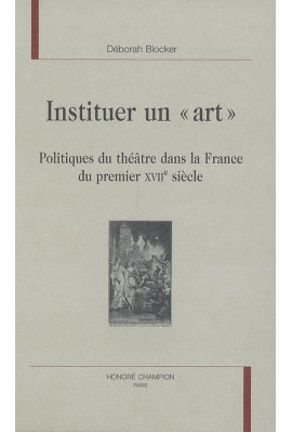 INSTITUER UN "ART". POLITIQUES DU THEATRE DANS LA FRANCE DU PREMIER XVIIE SIECLE