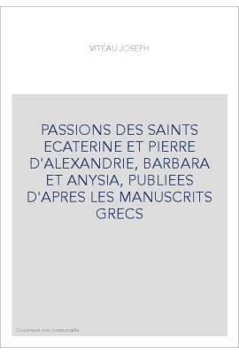PASSIONS DES SAINTS ECATERINE ET PIERRE D'ALEXANDRIE, BARBARA ET ANYSIA, PUBLIEES D'APRES LES MANUSCRITS GRECS