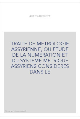 TRAITE DE METROLOGIE ASSYRIENNE, OU ETUDE DE LA NUMERATION ET DU SYSTEME METRIQUE ASSYRIENS CONSIDERES DANS LE