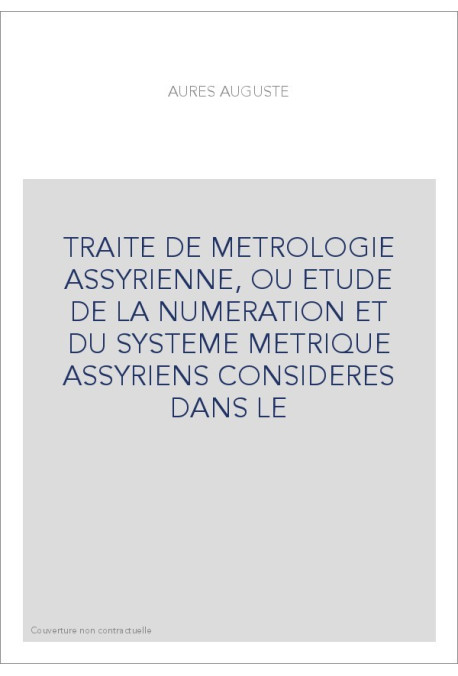 TRAITE DE METROLOGIE ASSYRIENNE, OU ETUDE DE LA NUMERATION ET DU SYSTEME METRIQUE ASSYRIENS CONSIDERES DANS LE