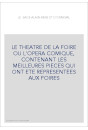 LE THEATRE DE LA FOIRE OU L'OPERA COMIQUE, CONTENANT LES MEILLEURES PIECES QUI ONT ETE REPRESENTEES AUX FOIRES
