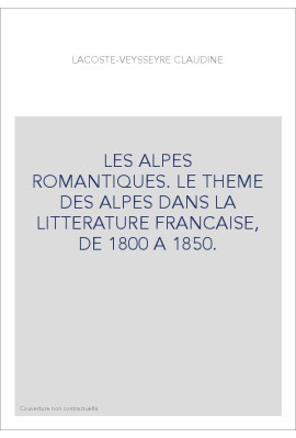 LES ALPES ROMANTIQUES. LE THEME DES ALPES DANS LA LITTERATURE FRANCAISE, DE 1800 A 1850.