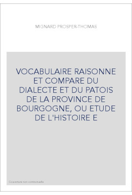 VOCABULAIRE RAISONNE ET COMPARE DU DIALECTE ET DU PATOIS DE LA PROVINCE DE BOURGOGNE, OU ETUDE DE L'HISTOIRE E