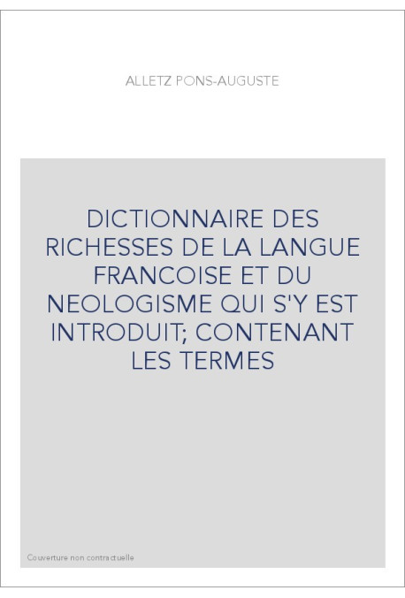 DICTIONNAIRE DES RICHESSES DE LA LANGUE FRANCOISE ET DU NEOLOGISME QUI S'Y EST INTRODUIT  CONTENANT LES TERMES