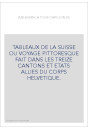 TABLEAUX DE LA SUISSE OU VOYAGE PITTORESQUE FAIT DANS LES TREIZE CANTONS ET ETATS ALLIES DU CORPS HELVETIQUE.