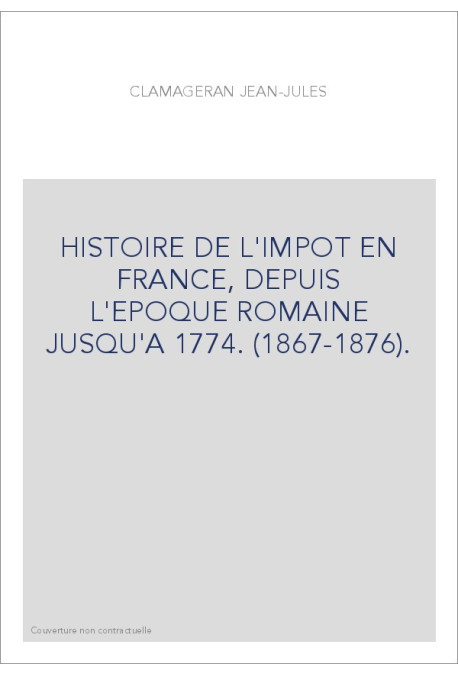 HISTOIRE DE L'IMPOT EN FRANCE, DEPUIS L'EPOQUE ROMAINE JUSQU'A 1774. (1867-1876).