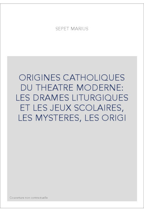 ORIGINES CATHOLIQUES DU THEATRE MODERNE: LES DRAMES LITURGIQUES ET LES JEUX SCOLAIRES, LES MYSTERES, LES ORIGI