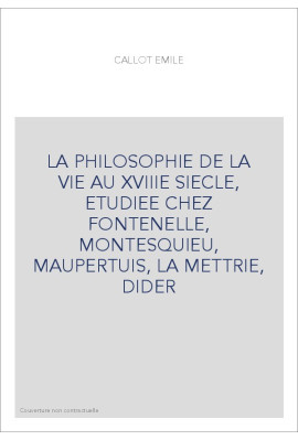LA PHILOSOPHIE DE LA VIE AU XVIIIE SIECLE, ETUDIEE CHEZ FONTENELLE, MONTESQUIEU, MAUPERTUIS, LA METTRIE, DIDER