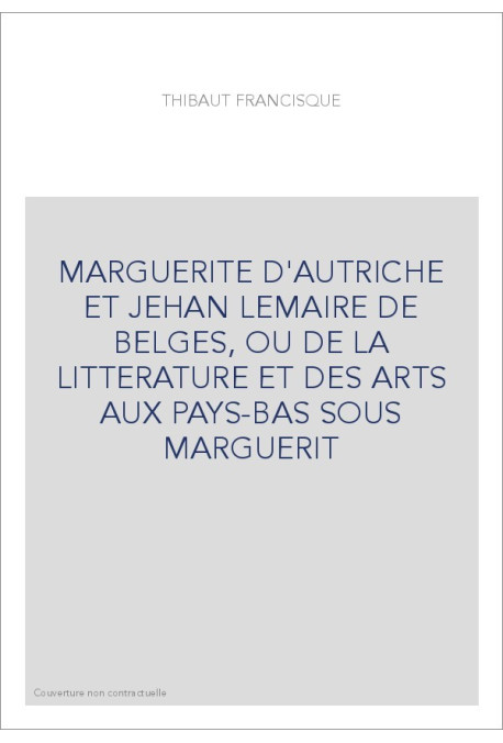 MARGUERITE D'AUTRICHE ET JEHAN LEMAIRE DE BELGES, OU DE LA LITTERATURE ET DES ARTS AUX PAYS-BAS SOUS MARGUERIT