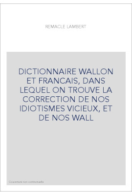 DICTIONNAIRE WALLON ET FRANCAIS, DANS LEQUEL ON TROUVE LA CORRECTION DE NOS IDIOTISMES VICIEUX, ET DE NOS WALL