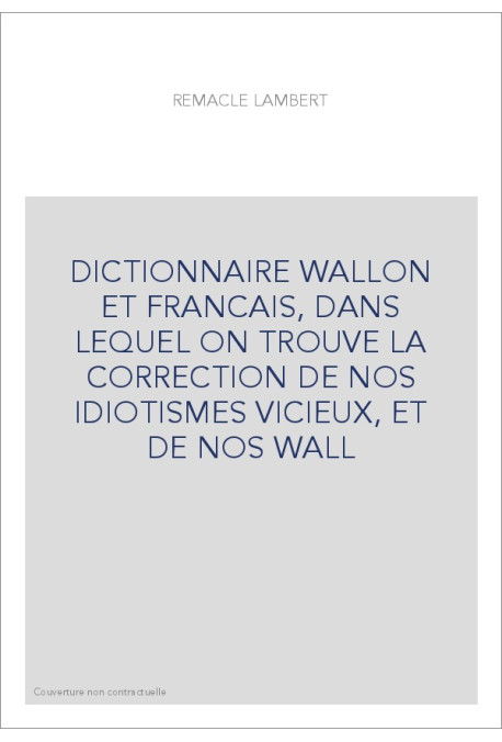 DICTIONNAIRE WALLON ET FRANCAIS, DANS LEQUEL ON TROUVE LA CORRECTION DE NOS IDIOTISMES VICIEUX, ET DE NOS WALL