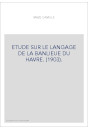 ETUDE SUR LE LANGAGE DE LA BANLIEUE DU HAVRE. (1903).