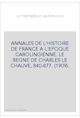 ANNALES DE L'HISTOIRE DE FRANCE A L'EPOQUE CAROLINGIENNE. LE REGNE DE CHARLES LE CHAUVE, 840-877. (1909).