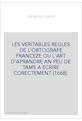 LES VERITABLES REGLES DE L'ORTOGRAFE FRANCEZE OU L'ART D'APRANDRE AN PEU DE TAMS A ECRIRE CORECTEMENT (1668).