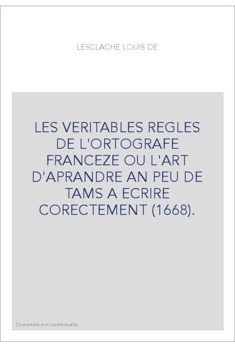LES VERITABLES REGLES DE L'ORTOGRAFE FRANCEZE OU L'ART D'APRANDRE AN PEU DE TAMS A ECRIRE CORECTEMENT (1668).