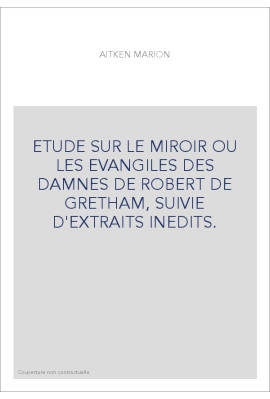 ETUDE SUR LE MIROIR OU LES EVANGILES DES DAMNES DE ROBERT DE GRETHAM, SUIVIE D'EXTRAITS INEDITS.