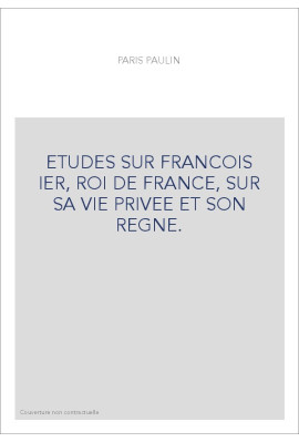 ETUDES SUR FRANCOIS IER, ROI DE FRANCE, SUR SA VIE PRIVEE ET SON REGNE.