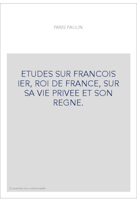 ETUDES SUR FRANCOIS IER, ROI DE FRANCE, SUR SA VIE PRIVEE ET SON REGNE.