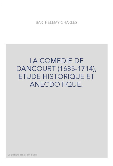 LA COMEDIE DE DANCOURT (1685-1714), ETUDE HISTORIQUE ET ANECDOTIQUE.