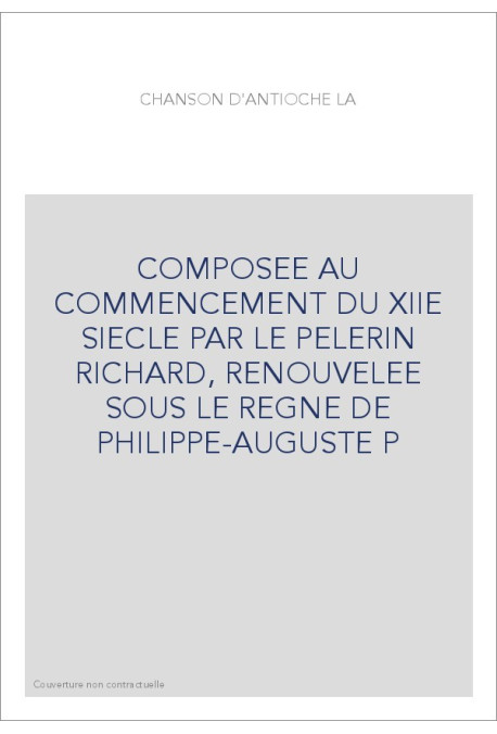 LA CHANSON D'ANTIOCHE, COMPOSEE AU COMMENCEMENT DU XIIE SIECLE PAR LE PELERIN RICHARD,