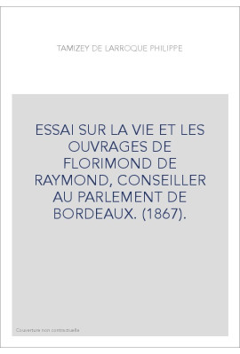 ESSAI SUR LA VIE ET LES OUVRAGES DE FLORIMOND DE RAYMOND, CONSEILLER AU PARLEMENT DE BORDEAUX. (1867).