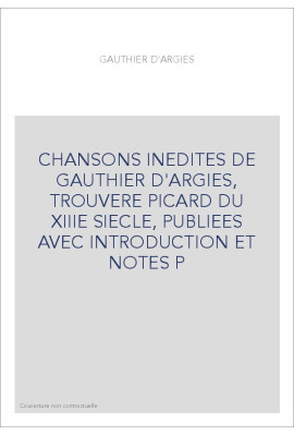 CHANSONS INEDITES DE GAUTHIER D'ARGIES, TROUVERE PICARD DU XIIIE SIECLE, PUBLIEES AVEC INTRODUCTION ET NOTES P