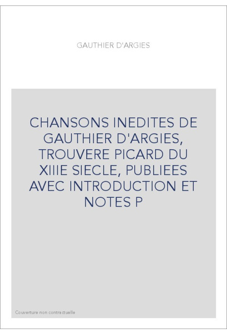 CHANSONS INEDITES DE GAUTHIER D'ARGIES, TROUVERE PICARD DU XIIIE SIECLE, PUBLIEES AVEC INTRODUCTION ET NOTES P