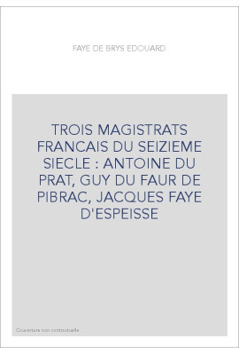 TROIS MAGISTRATS FRANCAIS DU SEIZIEME SIECLE : ANTOINE DU PRAT, GUY DU FAUR DE PIBRAC, JACQUES FAYE D'ESPEISSE