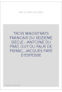 TROIS MAGISTRATS FRANCAIS DU SEIZIEME SIECLE : ANTOINE DU PRAT, GUY DU FAUR DE PIBRAC, JACQUES FAYE D'ESPEISSE
