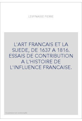 L'ART FRANCAIS ET LA SUEDE, DE 1637 A 1816. ESSAIS DE CONTRIBUTION A L'HISTOIRE DE L'INFLUENCE FRANCAISE.
