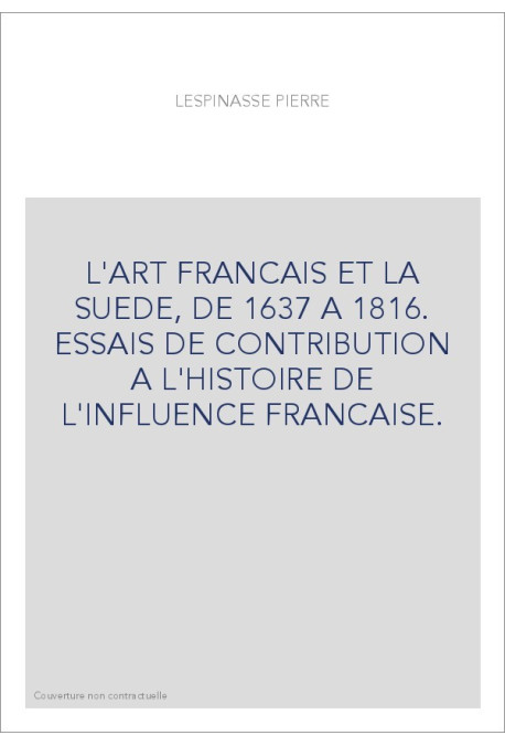 L'ART FRANCAIS ET LA SUEDE, DE 1637 A 1816. ESSAIS DE CONTRIBUTION A L'HISTOIRE DE L'INFLUENCE FRANCAISE.