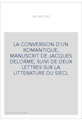 LA CONVERSION D'UN ROMANTIQUE, MANUSCRIT DE JACQUES DELORME, SUIVI DE DEUX LETTRES SUR LA LITTERATURE DU SIECL