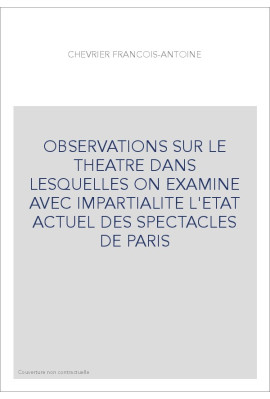 OBSERVATIONS SUR LE THEATRE DANS LESQUELLES ON EXAMINE AVEC IMPARTIALITE L'ETAT ACTUEL DES SPECTACLES DE PARIS
