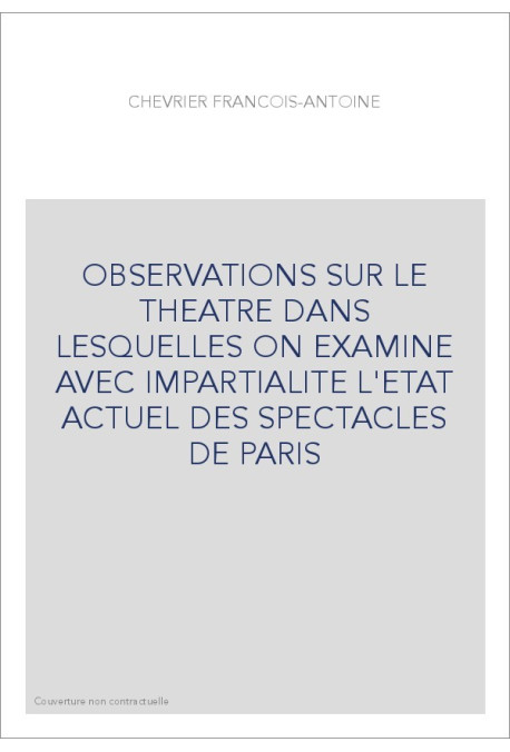 OBSERVATIONS SUR LE THEATRE DANS LESQUELLES ON EXAMINE AVEC IMPARTIALITE L'ETAT ACTUEL DES SPECTACLES DE PARIS
