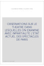 OBSERVATIONS SUR LE THEATRE DANS LESQUELLES ON EXAMINE AVEC IMPARTIALITE L'ETAT ACTUEL DES SPECTACLES DE PARIS