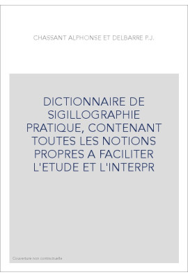 DICTIONNAIRE DE SIGILLOGRAPHIE PRATIQUE, CONTENANT TOUTES LES NOTIONS PROPRES A FACILITER L'ETUDE ET L'INTERPR