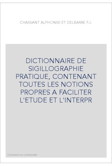 DICTIONNAIRE DE SIGILLOGRAPHIE PRATIQUE, CONTENANT TOUTES LES NOTIONS PROPRES A FACILITER L'ETUDE ET L'INTERPR