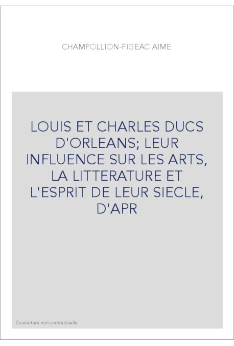 LOUIS ET CHARLES DUCS D'ORLEANS  LEUR INFLUENCE SUR LES ARTS, LA LITTERATURE ET L'ESPRIT DE LEUR SIECLE, D'APR