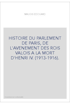HISTOIRE DU PARLEMENT DE PARIS, DE L'AVENEMENT DES ROIS VALOIS A LA MORT D'HENRI IV. (1913-1916).