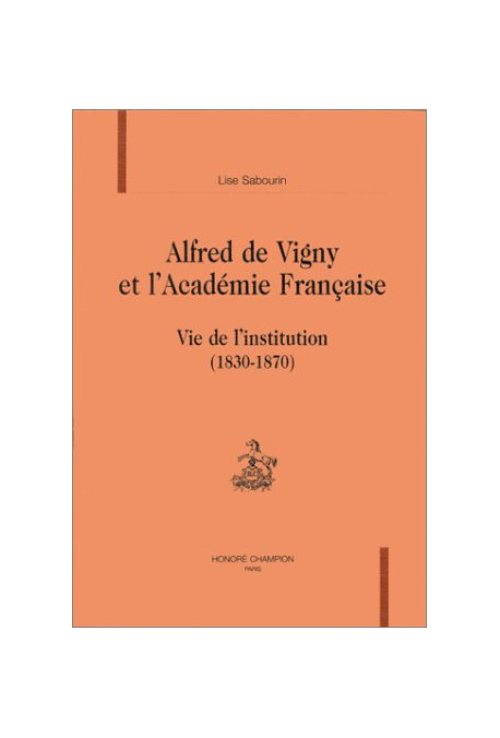 ALFRED DE VIGNY ET L'ACADEMIE FRANCAISE. VIE DE L'INSTITUTION (1830-1870).