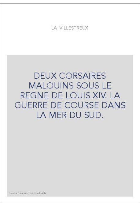 DEUX CORSAIRES MALOUINS SOUS LE REGNE DE LOUIS XIV. LA GUERRE DE COURSE DANS LA MER DU SUD.