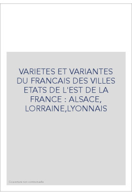 VARIETES ET VARIANTES DU FRANCAIS DES VILLES ETATS DE  L'EST DE LA FRANCE : ALSACE, LORRAINE,LYONNAIS
