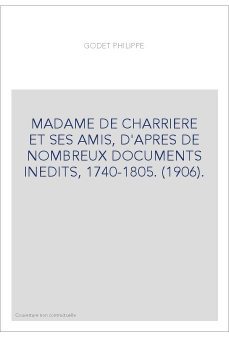 MADAME DE CHARRIERE ET SES AMIS, D'APRES DE NOMBREUX DOCUMENTS INEDITS, 1740-1805. (1906).