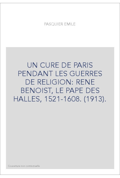 UN CURE DE PARIS PENDANT LES GUERRES DE RELIGION: RENE BENOIST, LE PAPE DES HALLES, 1521-1608. (1913).