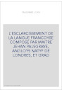 L'ESCLARCISSEMENT DE LA LANGUE FRANCOYSE COMPOSE PAR MAITRE JEHAN PALSGRAVE, ANGLOYS NATYF DE LONDRES, ET GRAD